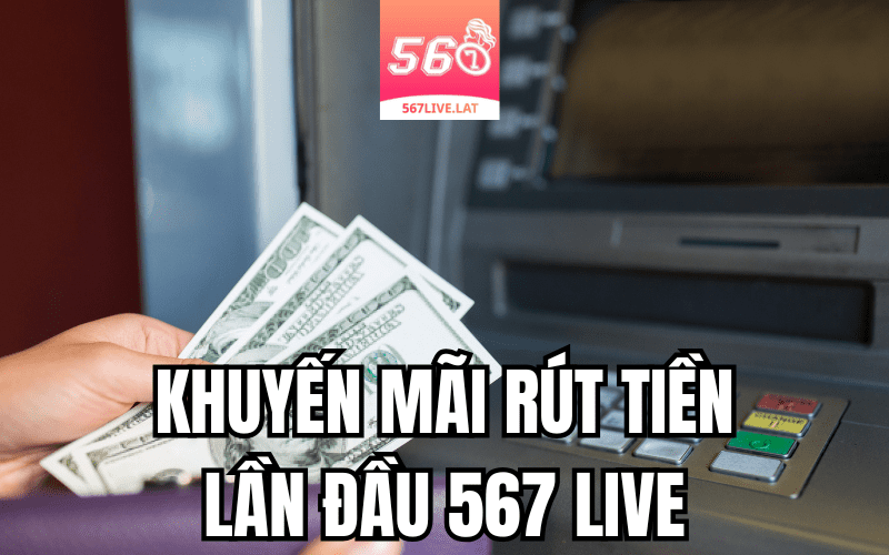 Khuyến Mãi Rút Tiền Lần Đầu Tại 567 Live