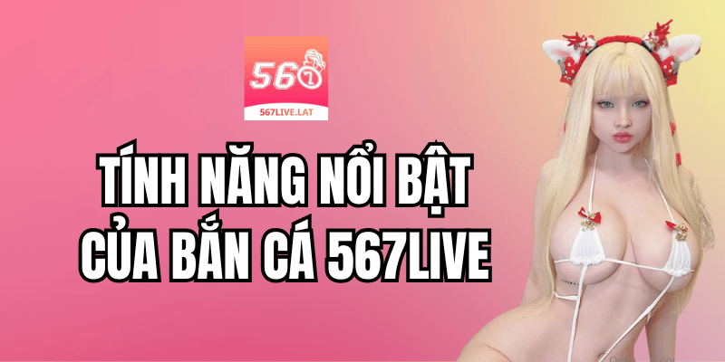 Tính Năng Nổi Bật Của Bắn Cá 567 Live